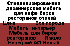 Специализированная дизайнерская мебель для кафе,баров,ресторанов,отелей › Цена ­ 5 000 - Все города Мебель, интерьер » Мебель для баров, ресторанов   . Ямало-Ненецкий АО,Новый Уренгой г.